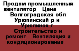 Продам промышленный вентилятор › Цена ­ 6 000 - Волгоградская обл., Урюпинский р-н, Урюпинск г. Строительство и ремонт » Вентиляция и кондиционирование   